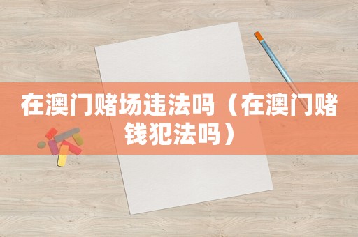 在澳門(mén)賭場(chǎng)違法嗎（在澳門(mén)賭錢犯法嗎）