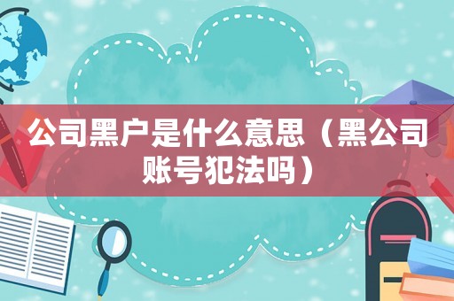 公司黑戶是什么意思（黑公司賬號犯法嗎）