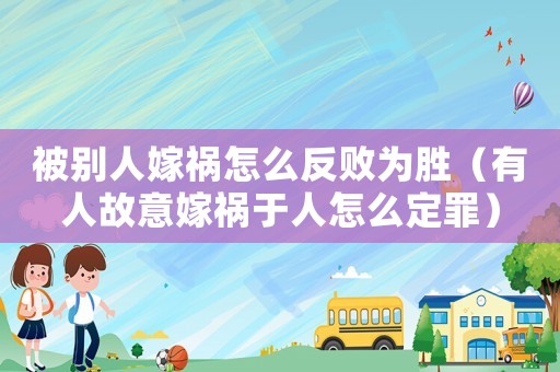 被別人嫁禍怎么反敗為勝（有人故意嫁禍于人怎么定罪）