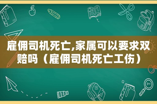 雇傭司機死亡,家屬可以要求雙賠嗎（雇傭司機死亡工傷）