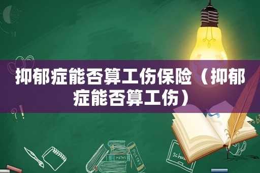 抑郁癥能否算工傷保險（抑郁癥能否算工傷）