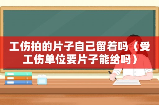 工傷拍的片子自己留著嗎（受工傷單位要片子能給嗎）