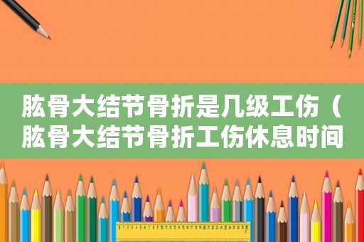 肱骨大結節骨折是幾級工傷（肱骨大結節骨折工傷休息時間）
