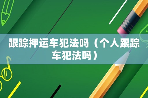 跟蹤押運車犯法嗎（個人跟蹤車犯法嗎）
