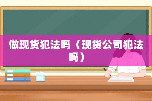 做現貨犯法嗎（現貨公司犯法嗎）