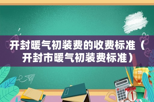 開封暖氣初裝費的收費標準（開封市暖氣初裝費標準）