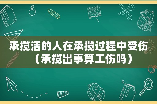 承攬活的人在承攬過程中受傷（承攬出事算工傷嗎）