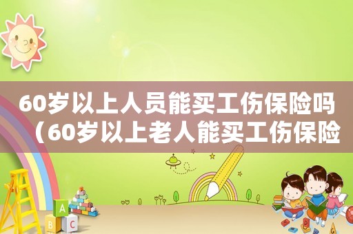 60歲以上人員能買工傷保險(xiǎn)嗎（60歲以上老人能買工傷保險(xiǎn)）