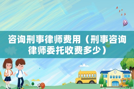 咨詢刑事律師費用（刑事咨詢律師委托收費多少）