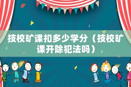 技校曠課扣多少學分（技校曠課開除犯法嗎）