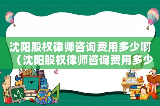 沈陽股權(quán)律師咨詢費(fèi)用多少?。ㄉ蜿柟蓹?quán)律師咨詢費(fèi)用多少）