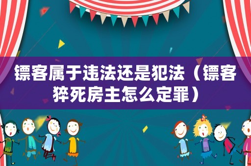 鏢客屬于違法還是犯法（鏢客猝死房主怎么定罪）