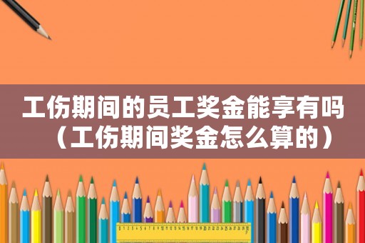 工傷期間的員工獎金能享有嗎（工傷期間獎金怎么算的）