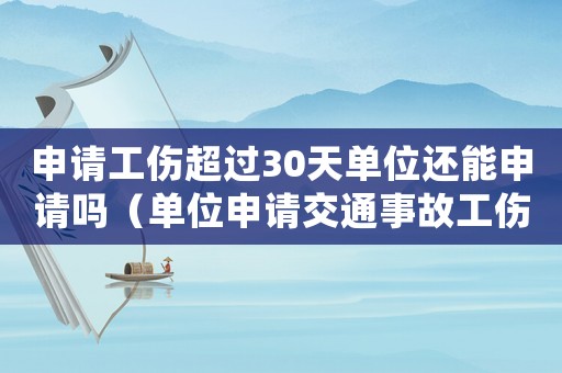 申請工傷超過30天單位還能申請嗎（單位申請交通事故工傷超30天）