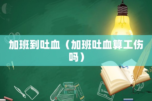 加班到吐血（加班吐血算工傷嗎）