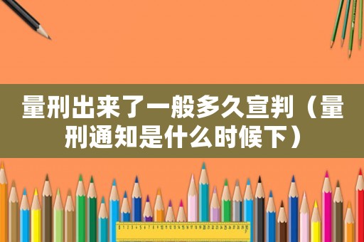 量刑出來了一般多久宣判（量刑通知是什么時候下）