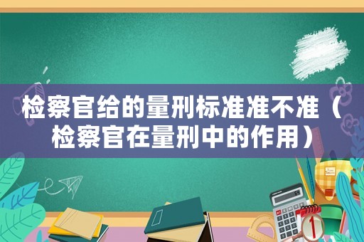 檢察官給的量刑標準準不準（檢察官在量刑中的作用）
