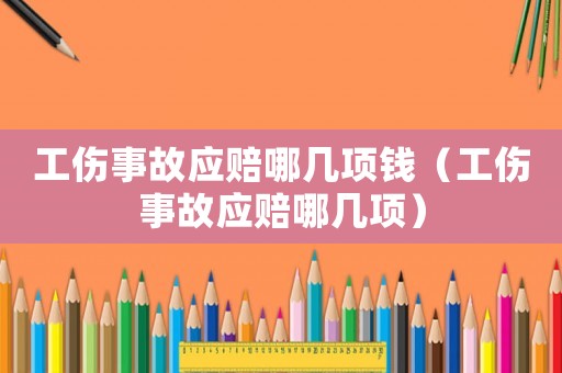 工傷事故應賠哪幾項錢（工傷事故應賠哪幾項）