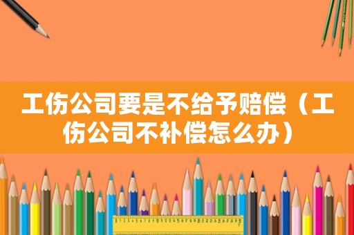 工傷公司要是不給予賠償（工傷公司不補(bǔ)償怎么辦）