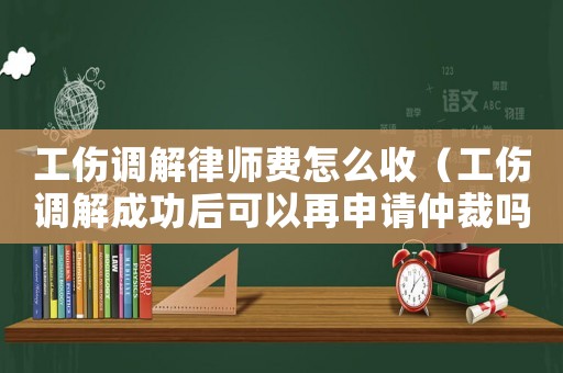 工傷調解律師費怎么收（工傷調解成功后可以再申請仲裁嗎）