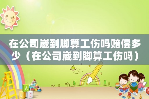 在公司崴到腳算工傷嗎賠償多少（在公司崴到腳算工傷嗎）