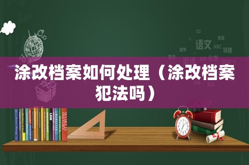 涂改檔案如何處理（涂改檔案犯法嗎）