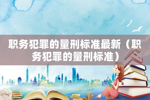 職務(wù)犯罪的量刑標(biāo)準(zhǔn)最新（職務(wù)犯罪的量刑標(biāo)準(zhǔn)）