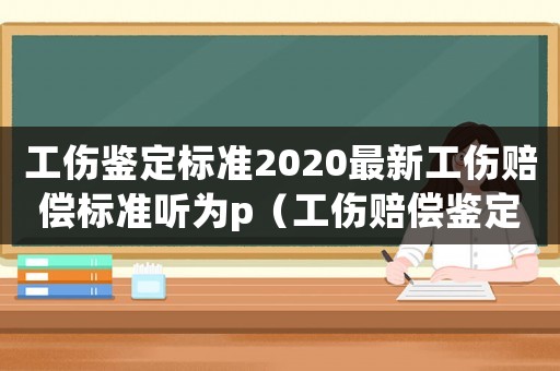 工傷鑒定標(biāo)準(zhǔn)2020最新工傷賠償標(biāo)準(zhǔn)聽為p（工傷賠償鑒定標(biāo)準(zhǔn)勞動(dòng)仲裁律師）