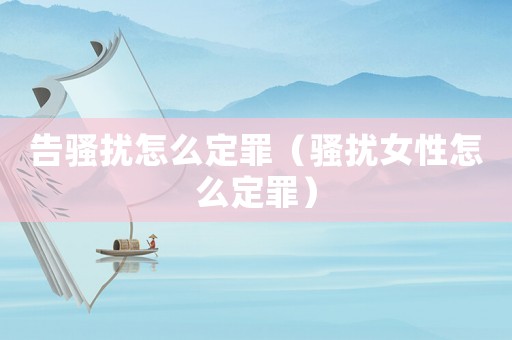 告騷擾怎么定罪（騷擾女性怎么定罪）