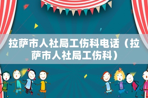 拉薩市人社局工傷科電話（拉薩市人社局工傷科）