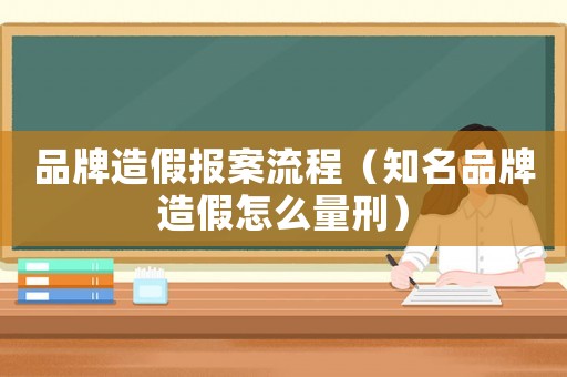 品牌造假報案流程（知名品牌造假怎么量刑）