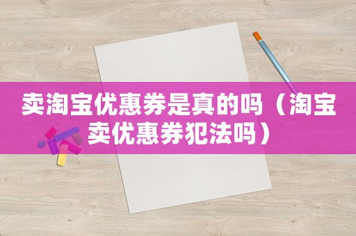 賣淘寶優(yōu)惠券是真的嗎（淘寶賣優(yōu)惠券犯法嗎）