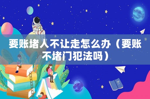 要賬堵人不讓走怎么辦（要賬不堵門犯法嗎）