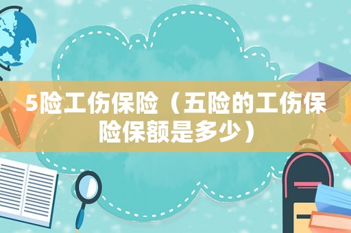 5險(xiǎn)工傷保險(xiǎn)（五險(xiǎn)的工傷保險(xiǎn)保額是多少）