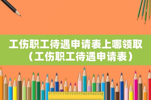 工傷職工待遇申請表上哪領取（工傷職工待遇申請表）
