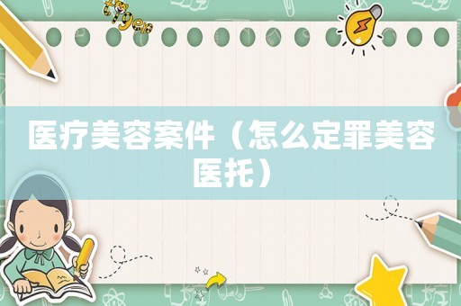 醫療美容案件（怎么定罪美容醫托）