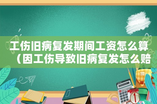 工傷舊病復發期間工資怎么算（因工傷導致舊病復發怎么賠償）