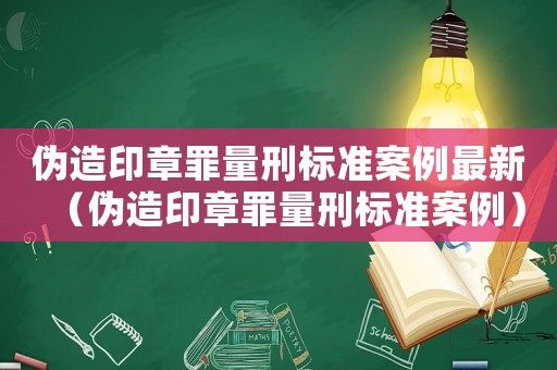 偽造印章罪量刑標準案例最新（偽造印章罪量刑標準案例）