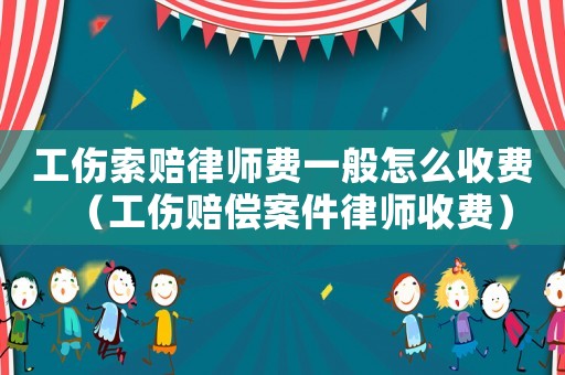 工傷索賠律師費一般怎么收費（工傷賠償案件律師收費）