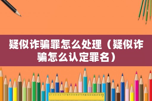 疑似詐騙罪怎么處理（疑似詐騙怎么認(rèn)定罪名）