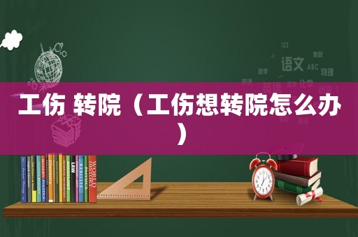 工傷 轉院（工傷想轉院怎么辦）