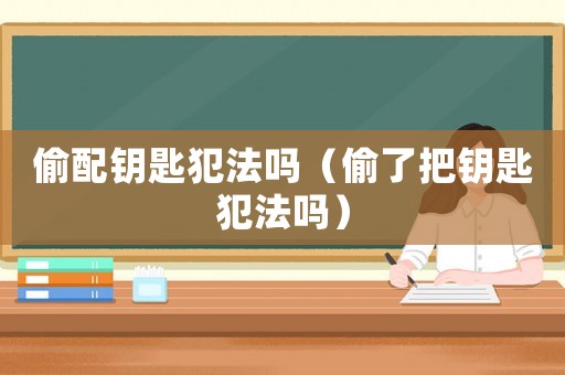 偷配鑰匙犯法嗎（偷了把鑰匙犯法嗎）