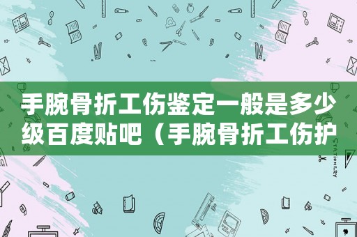 手腕骨折工傷鑒定一般是多少級百度貼吧（手腕骨折工傷護理費標準）