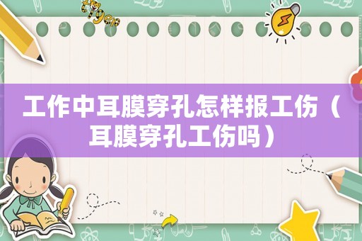 工作中耳膜穿孔怎樣報工傷（耳膜穿孔工傷嗎）