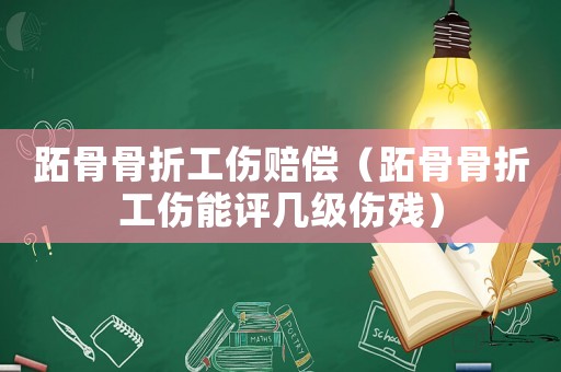 跖骨骨折工傷賠償（跖骨骨折工傷能評幾級傷殘）