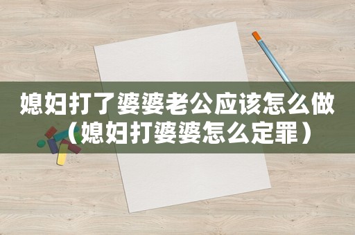 媳婦打了婆婆老公應(yīng)該怎么做（媳婦打婆婆怎么定罪）