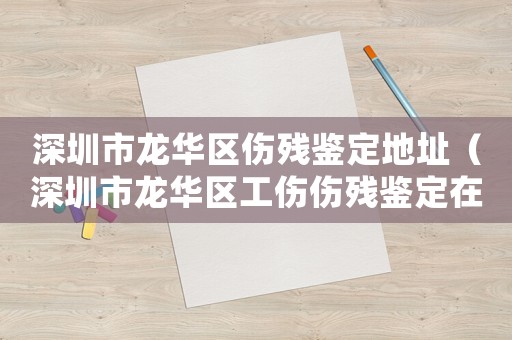 深圳市龍華區傷殘鑒定地址（深圳市龍華區工傷傷殘鑒定在哪）