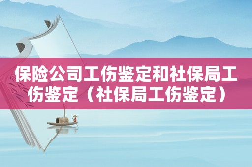 保險(xiǎn)公司工傷鑒定和社保局工傷鑒定（社保局工傷鑒定）