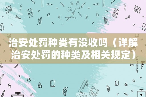 治安處罰種類有沒收嗎（詳解治安處罰的種類及相關(guān)規(guī)定）