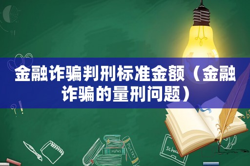 金融詐騙判刑標準金額（金融詐騙的量刑問題）